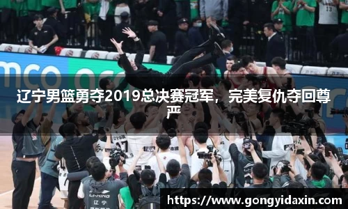 辽宁男篮勇夺2019总决赛冠军，完美复仇夺回尊严